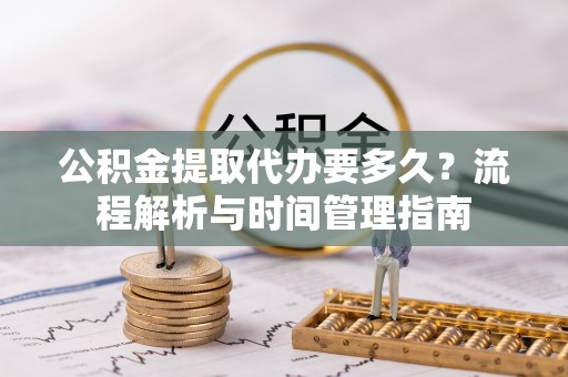 镇安公积金提取代办要多久？流程解析与时间管理指南