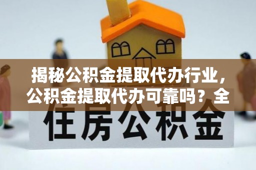 镇安揭秘公积金提取代办行业，公积金提取代办可靠吗？全面解析与风险规避