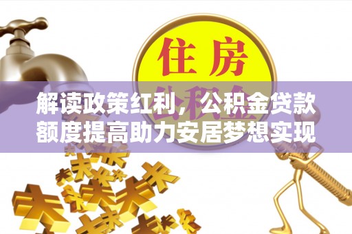 镇安解读政策红利，公积金贷款额度提高助力安居梦想实现