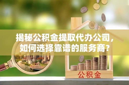 镇安揭秘公积金提取代办公司，如何选择靠谱的服务商？