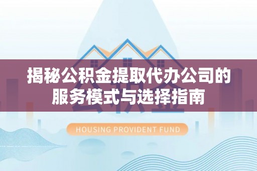 镇安揭秘公积金提取代办公司的服务模式与选择指南