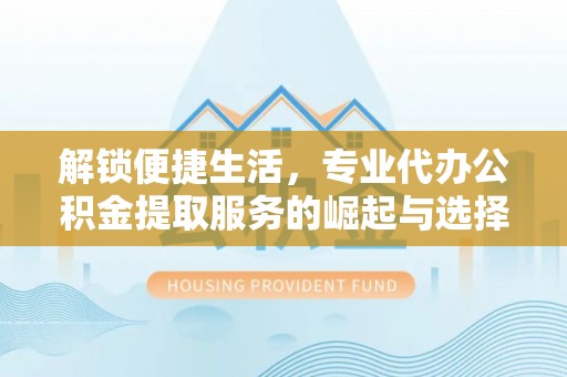 镇安解锁便捷生活，专业代办公积金提取服务的崛起与选择