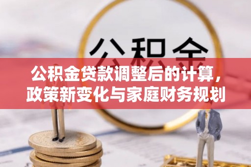 镇安公积金贷款调整后的计算，政策新变化与家庭财务规划