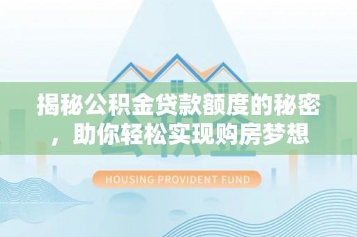 镇安揭秘公积金贷款额度的秘密，助你轻松实现购房梦想