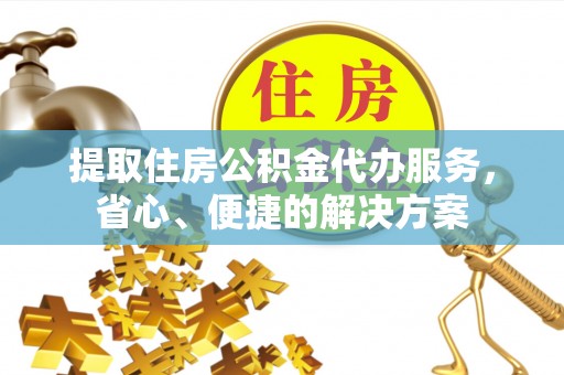 镇安提取住房公积金代办服务，省心、便捷的解决方案