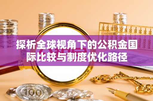 镇安探析全球视角下的公积金国际比较与制度优化路径