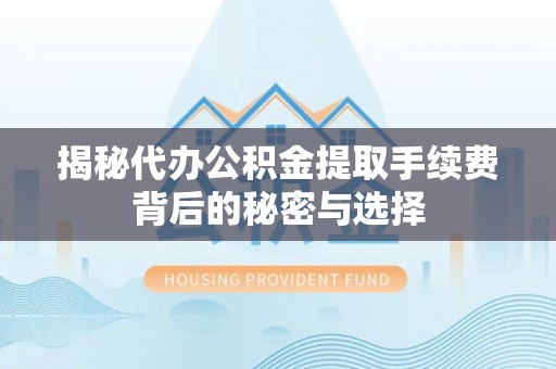 镇安揭秘代办公积金提取手续费背后的秘密与选择