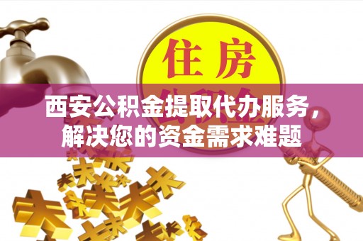 镇安西安公积金提取代办服务，解决您的资金需求难题