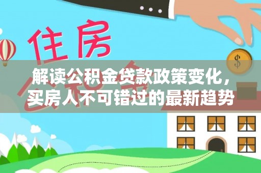镇安解读公积金贷款政策变化，买房人不可错过的最新趋势