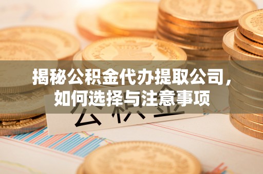 镇安揭秘公积金代办提取公司，如何选择与注意事项