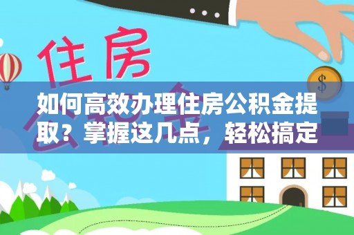 镇安如何高效办理住房公积金提取？掌握这几点，轻松搞定！