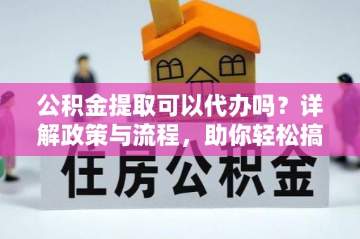 镇安公积金提取可以代办吗？详解政策与流程，助你轻松搞定！