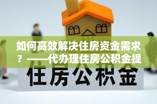 镇安如何高效解决住房资金需求？——代办理住房公积金提取服务全解析