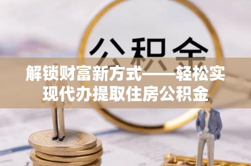镇安解锁财富新方式——轻松实现代办提取住房公积金