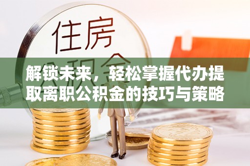 镇安解锁未来，轻松掌握代办提取离职公积金的技巧与策略
