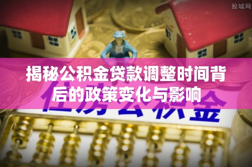 镇安揭秘公积金贷款调整时间背后的政策变化与影响