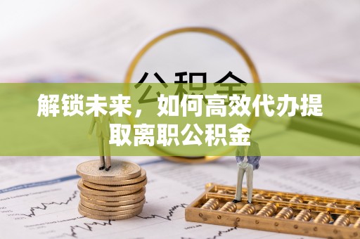 镇安解锁未来，如何高效代办提取离职公积金