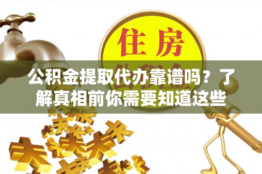 镇安公积金提取代办靠谱吗？了解真相前你需要知道这些