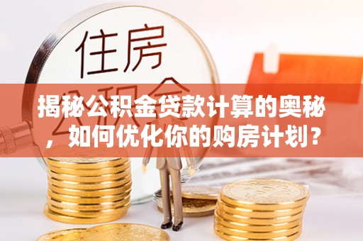 镇安揭秘公积金贷款计算的奥秘，如何优化你的购房计划？