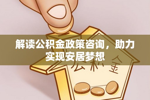镇安解读公积金政策咨询，助力实现安居梦想