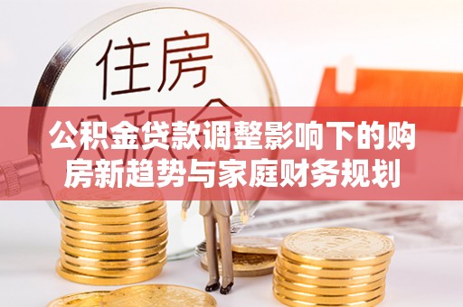 镇安公积金贷款调整影响下的购房新趋势与家庭财务规划