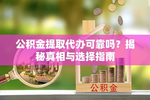 镇安公积金提取代办可靠吗？揭秘真相与选择指南