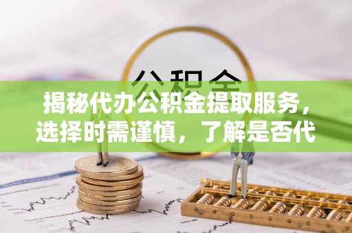 镇安揭秘代办公积金提取服务，选择时需谨慎，了解是否代办公积金提取可靠吗？