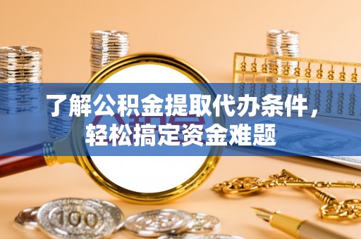 镇安了解公积金提取代办条件，轻松搞定资金难题