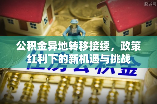 镇安公积金异地转移接续，政策红利下的新机遇与挑战