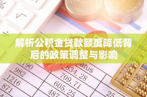 镇安解析公积金贷款额度降低背后的政策调整与影响