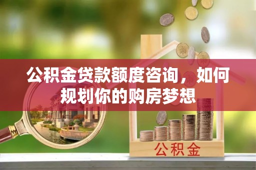 镇安公积金贷款额度咨询，如何规划你的购房梦想