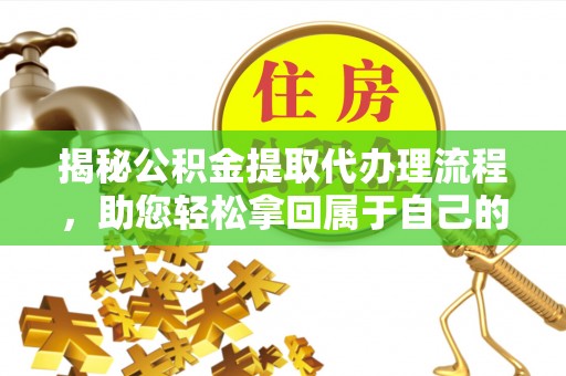 镇安揭秘公积金提取代办理流程，助您轻松拿回属于自己的钱