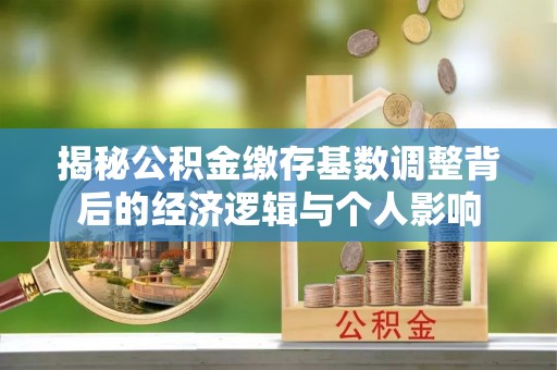 镇安揭秘公积金缴存基数调整背后的经济逻辑与个人影响