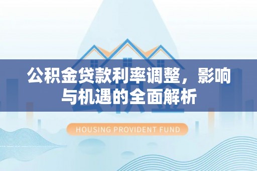 镇安公积金贷款利率调整，影响与机遇的全面解析