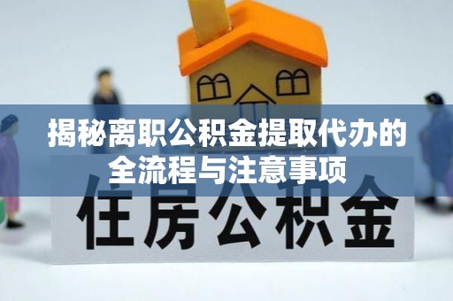 镇安揭秘离职公积金提取代办的全流程与注意事项