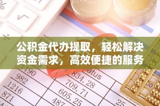 镇安公积金代办提取，轻松解决资金需求，高效便捷的服务选择