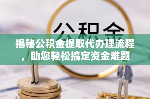 镇安揭秘公积金提取代办理流程，助您轻松搞定资金难题