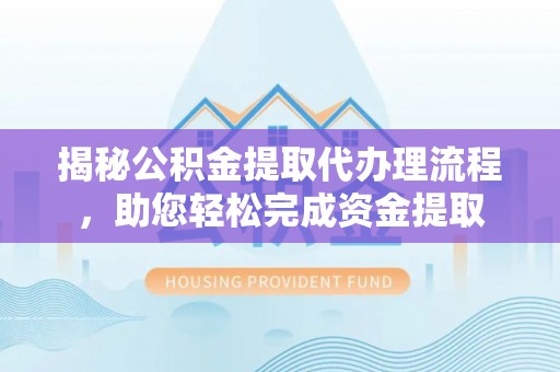 镇安揭秘公积金提取代办理流程，助您轻松完成资金提取