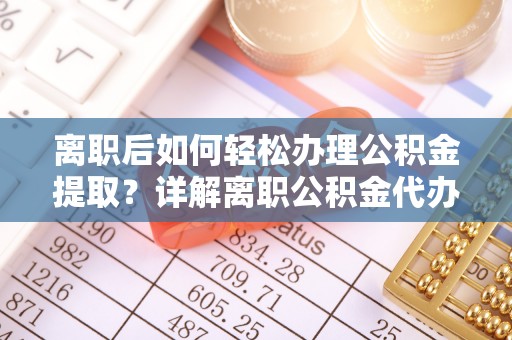 镇安离职后如何轻松办理公积金提取？详解离职公积金代办提取流程