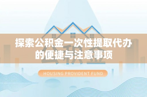 镇安探索公积金一次性提取代办的便捷与注意事项