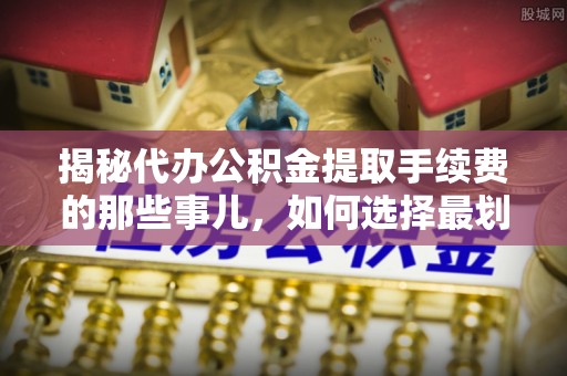 镇安揭秘代办公积金提取手续费的那些事儿，如何选择最划算的服务？