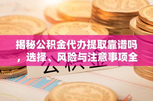 镇安揭秘公积金代办提取靠谱吗，选择、风险与注意事项全解析