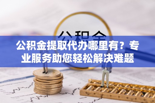 镇安公积金提取代办哪里有？专业服务助您轻松解决难题