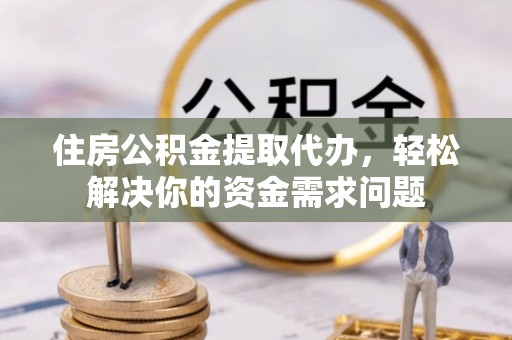 镇安住房公积金提取代办，轻松解决你的资金需求问题