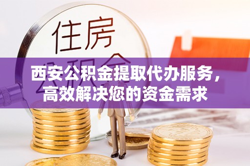 镇安西安公积金提取代办服务，高效解决您的资金需求