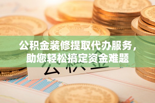镇安公积金装修提取代办服务，助您轻松搞定资金难题