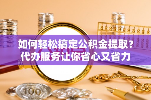 镇安如何轻松搞定公积金提取？代办服务让你省心又省力