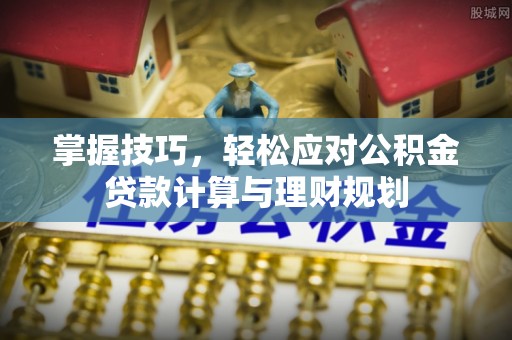 镇安掌握技巧，轻松应对公积金贷款计算与理财规划