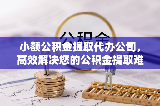 镇安小额公积金提取代办公司，高效解决您的公积金提取难题