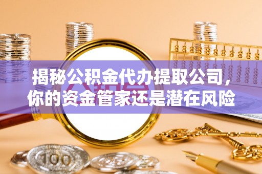 镇安揭秘公积金代办提取公司，你的资金管家还是潜在风险？